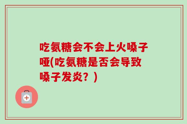 吃氨糖会不会上火嗓子哑(吃氨糖是否会导致嗓子发炎？)