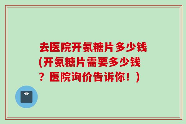 去医院开氨糖片多少钱(开氨糖片需要多少钱？医院询价告诉你！)