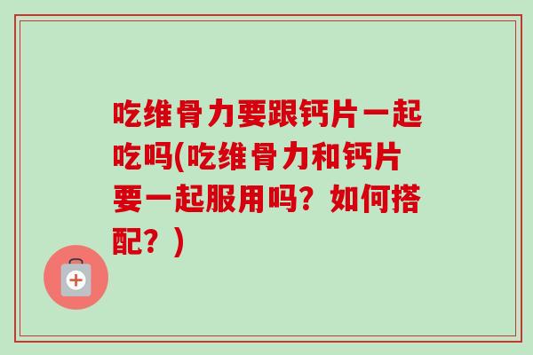 吃维骨力要跟钙片一起吃吗(吃维骨力和钙片要一起服用吗？如何搭配？)