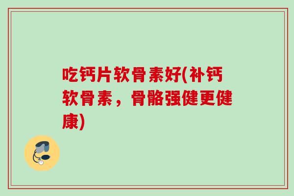 吃钙片软骨素好(补钙软骨素，骨骼强健更健康)