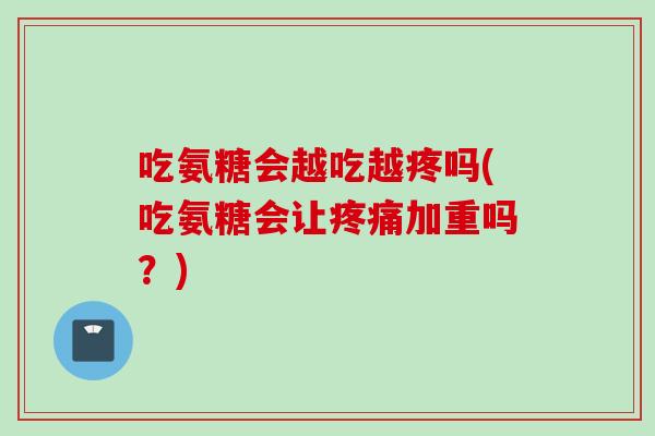 吃氨糖会越吃越疼吗(吃氨糖会让疼痛加重吗？)