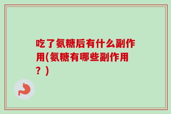 吃了氨糖后有什么副作用(氨糖有哪些副作用？)