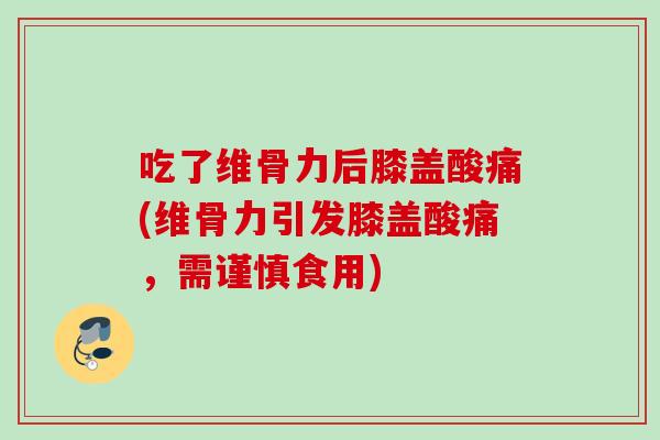 吃了维骨力后膝盖酸痛(维骨力引发膝盖酸痛，需谨慎食用)