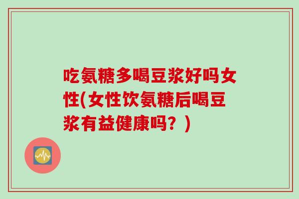 吃氨糖多喝豆浆好吗女性(女性饮氨糖后喝豆浆有益健康吗？)