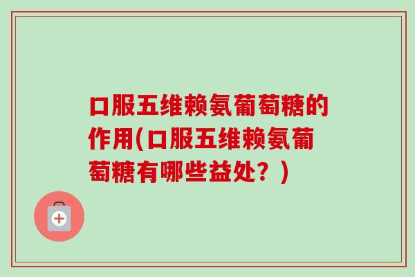 口服五维赖氨葡萄糖的作用(口服五维赖氨葡萄糖有哪些益处？)