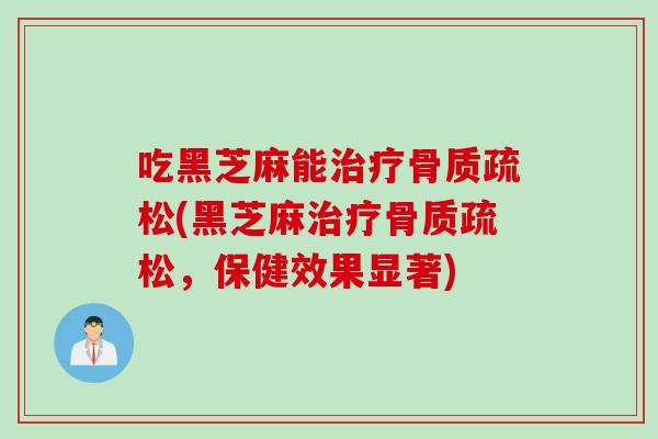吃黑芝麻能治疗骨质疏松(黑芝麻治疗骨质疏松，保健效果显著)