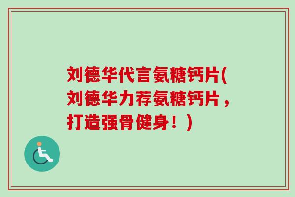 刘德华代言氨糖钙片(刘德华力荐氨糖钙片，打造强骨健身！)