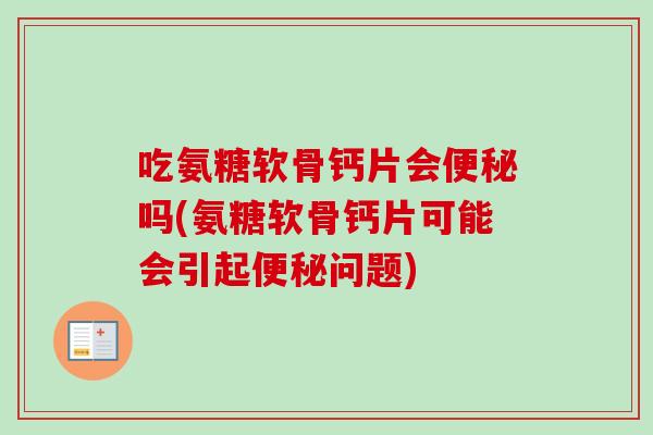 吃氨糖软骨钙片会便秘吗(氨糖软骨钙片可能会引起便秘问题)