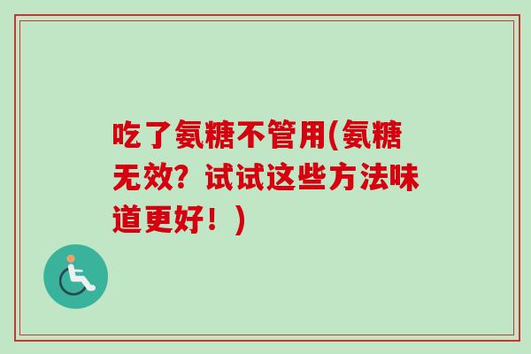 吃了氨糖不管用(氨糖无效？试试这些方法味道更好！)