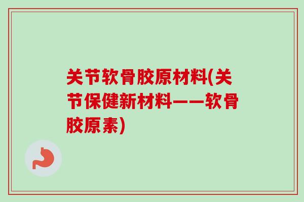 关节软骨胶原材料(关节保健新材料——软骨胶原素)