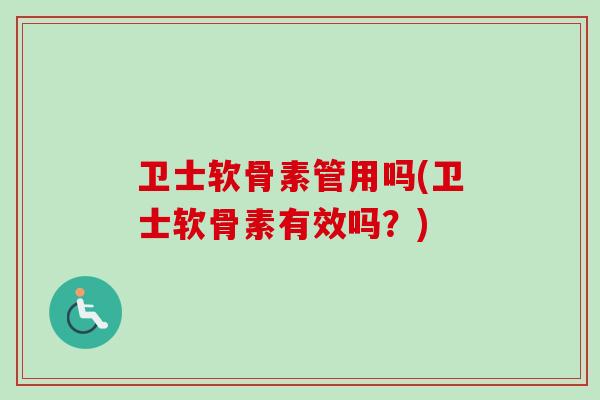 卫士软骨素管用吗(卫士软骨素有效吗？)