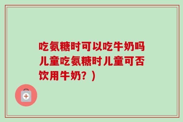 吃氨糖时可以吃牛奶吗儿童吃氨糖时儿童可否饮用牛奶？)