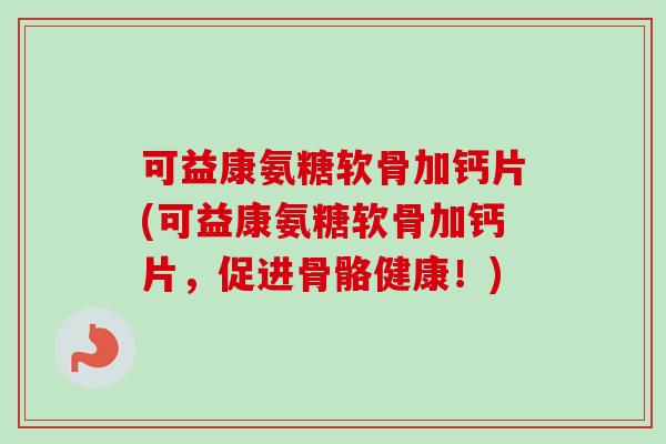 可益康氨糖软骨加钙片(可益康氨糖软骨加钙片，促进骨骼健康！)