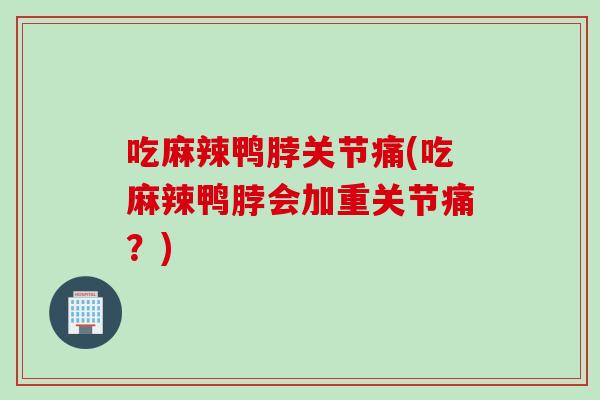 吃麻辣鸭脖关节痛(吃麻辣鸭脖会加重关节痛？)