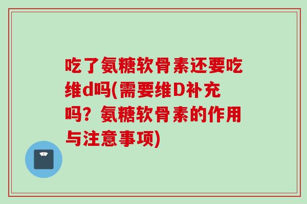 吃了氨糖软骨素还要吃维d吗(需要维D补充吗？氨糖软骨素的作用与注意事项)