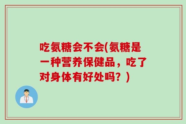 吃氨糖会不会(氨糖是一种营养保健品，吃了对身体有好处吗？)
