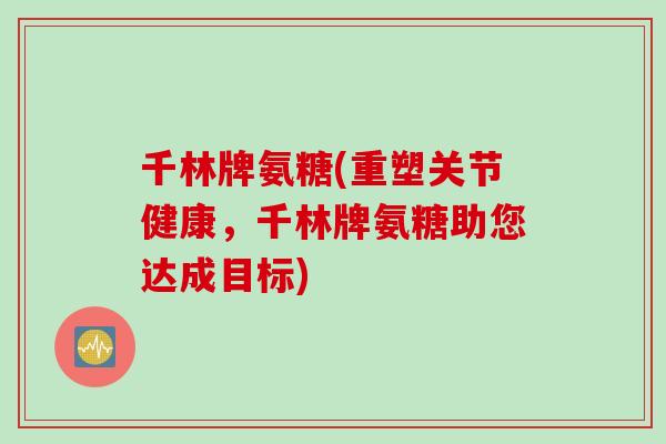 千林牌氨糖(重塑关节健康，千林牌氨糖助您达成目标)