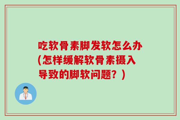 吃软骨素脚发软怎么办(怎样缓解软骨素摄入导致的脚软问题？)