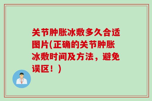 关节肿胀冰敷多久合适图片(正确的关节肿胀冰敷时间及方法，避免误区！)