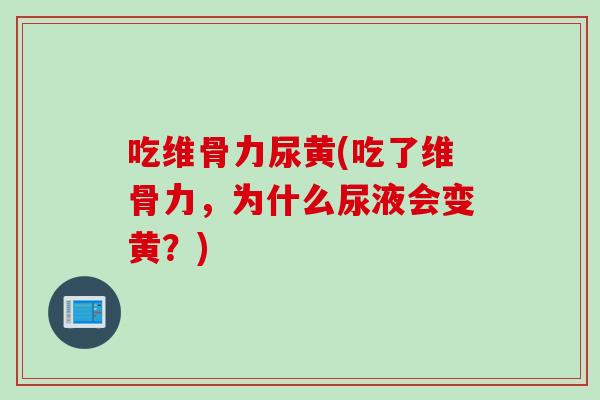 吃维骨力尿黄(吃了维骨力，为什么尿液会变黄？)
