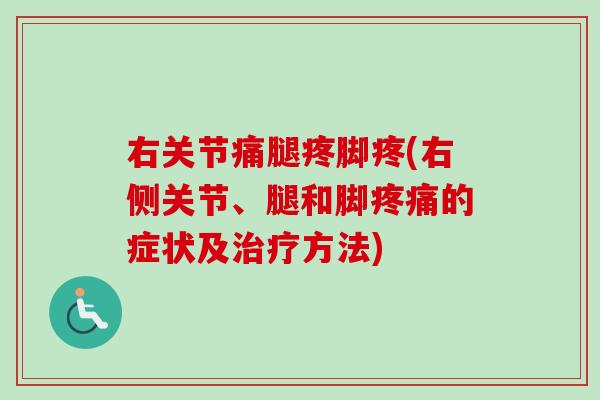 右关节痛腿疼脚疼(右侧关节、腿和脚疼痛的症状及治疗方法)