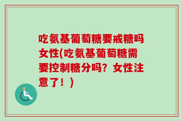 吃氨基葡萄糖要戒糖吗女性(吃氨基葡萄糖需要控制糖分吗？女性注意了！)
