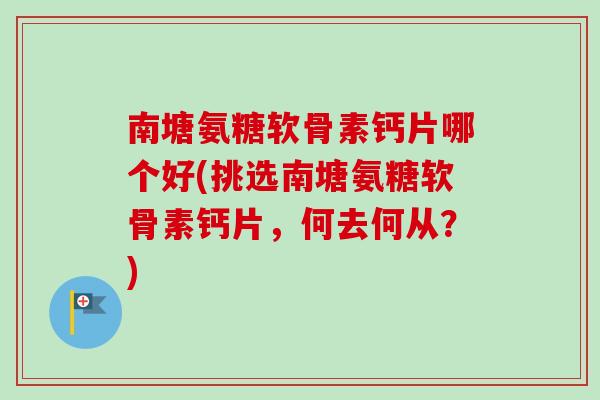 南塘氨糖软骨素钙片哪个好(挑选南塘氨糖软骨素钙片，何去何从？)