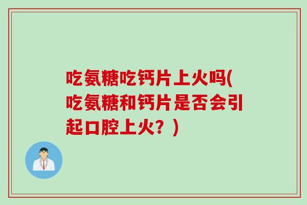 吃氨糖吃钙片上火吗(吃氨糖和钙片是否会引起口腔上火？)