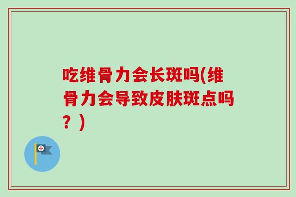 吃维骨力会长斑吗(维骨力会导致皮肤斑点吗？)
