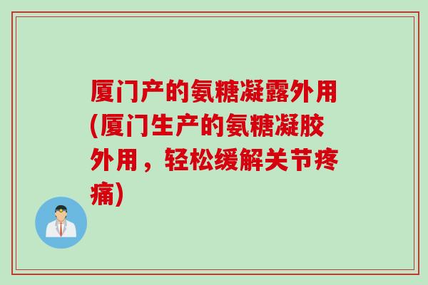 厦门产的氨糖凝露外用(厦门生产的氨糖凝胶外用，轻松缓解关节疼痛)