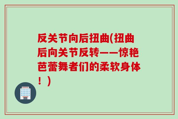 反关节向后扭曲(扭曲后向关节反转——惊艳芭蕾舞者们的柔软身体！)