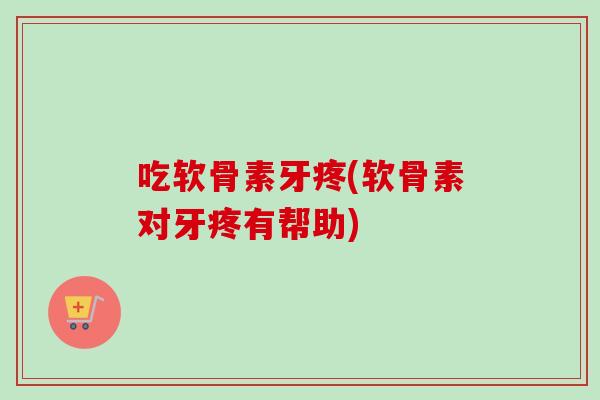 吃软骨素牙疼(软骨素对牙疼有帮助)