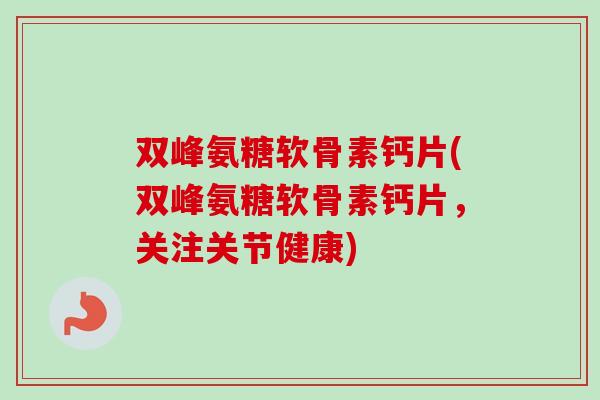 双峰氨糖软骨素钙片(双峰氨糖软骨素钙片，关注关节健康)