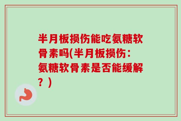 损伤能吃氨糖软骨素吗(损伤:氨糖软骨素是否能缓解?) 损伤能吃氨糖软骨素吗(损伤:氨糖软骨素是否能缓解?)