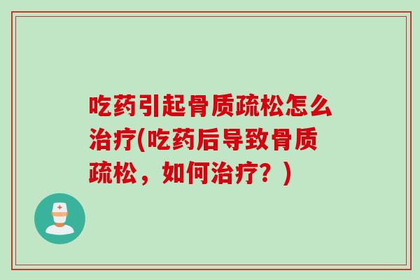 吃药引起骨质疏松怎么治疗(吃药后导致骨质疏松，如何治疗？)