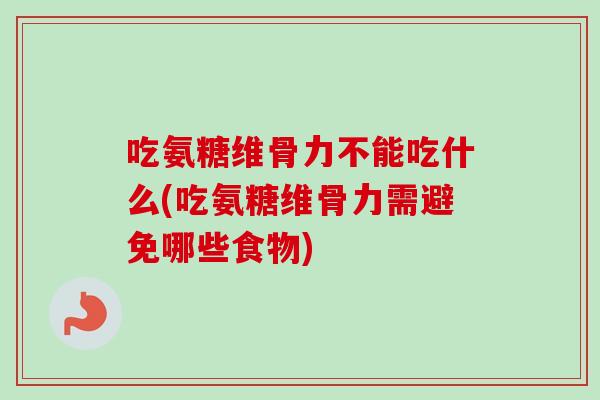 吃氨糖维骨力不能吃什么(吃氨糖维骨力需避免哪些食物)