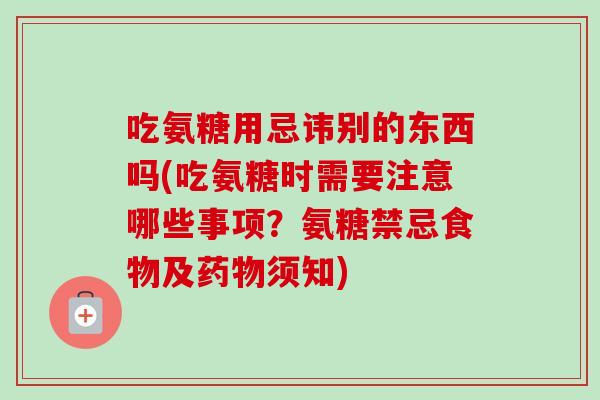 吃氨糖用忌讳别的东西吗(吃氨糖时需要注意哪些事项？氨糖禁忌食物及药物须知)