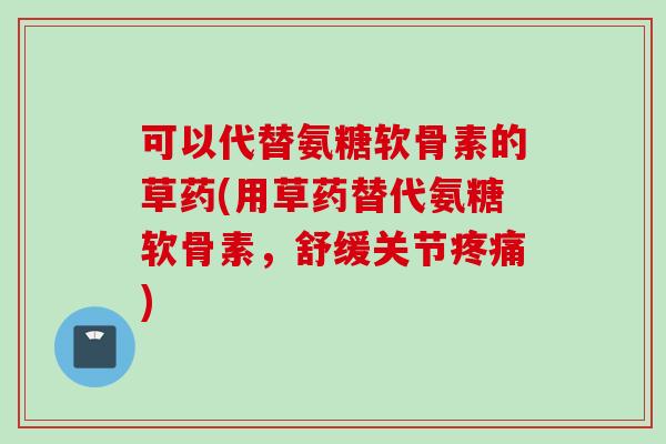 可以代替氨糖软骨素的草药(用草药替代氨糖软骨素，舒缓关节疼痛)