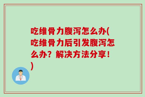 吃维骨力腹泻怎么办(吃维骨力后引发腹泻怎么办？解决方法分享！)