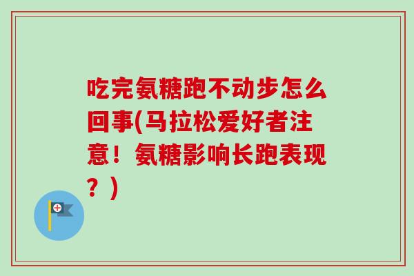 吃完氨糖跑不动步怎么回事(马拉松爱好者注意！氨糖影响长跑表现？)