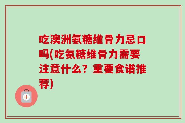 吃澳洲氨糖维骨力忌口吗(吃氨糖维骨力需要注意什么？重要食谱推荐)