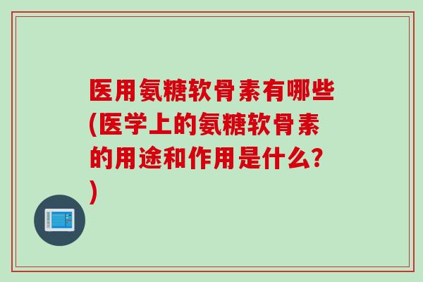 医用氨糖软骨素有哪些(医学上的氨糖软骨素的用途和作用是什么？)