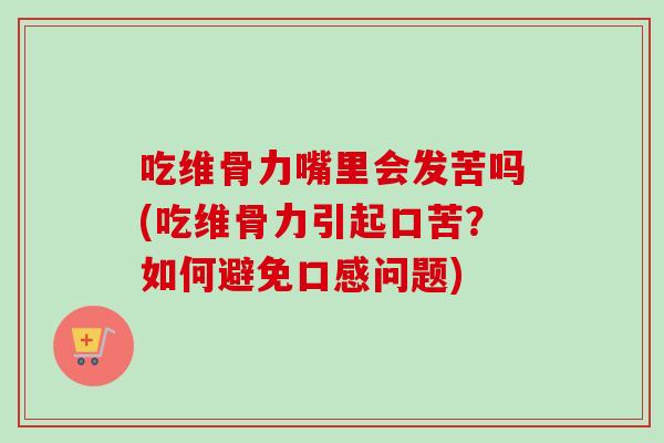 吃维骨力嘴里会发苦吗(吃维骨力引起口苦？如何避免口感问题)