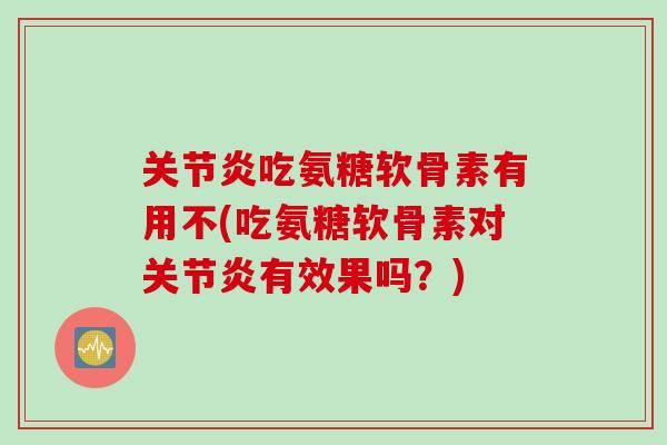 关节炎吃氨糖软骨素有用不(吃氨糖软骨素对关节炎有效果吗？)