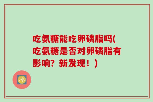 吃氨糖能吃卵磷脂吗(吃氨糖是否对卵磷脂有影响？新发现！)