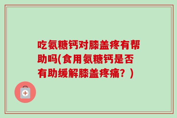 吃氨糖钙对膝盖疼有帮助吗(食用氨糖钙是否有助缓解膝盖疼痛？)