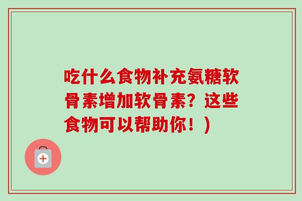吃什么食物补充氨糖软骨素增加软骨素?这些食物可以帮助你!) 吃什么食物补充氨糖软骨素增加软骨素?这些食物可以帮助你!)