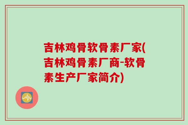 吉林鸡骨软骨素厂家(吉林鸡骨素厂商-软骨素生产厂家简介)