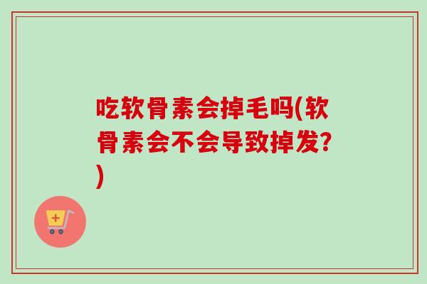 吃软骨素会掉毛吗(软骨素会不会导致掉发？)