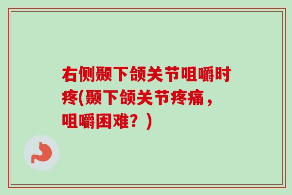 右侧颞下颌关节咀嚼时疼(颞下颌关节疼痛，咀嚼困难？)